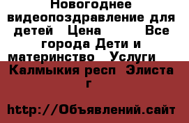 Новогоднее видеопоздравление для детей › Цена ­ 200 - Все города Дети и материнство » Услуги   . Калмыкия респ.,Элиста г.